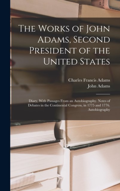 Cover for Charles Francis Adams · The Works of John Adams, Second President of the United States: Diary, With Passages From an Autobiography. Notes of Debates in the Continental Congress, in 1775 and 1776. Autobiography (Hardcover Book) (2022)