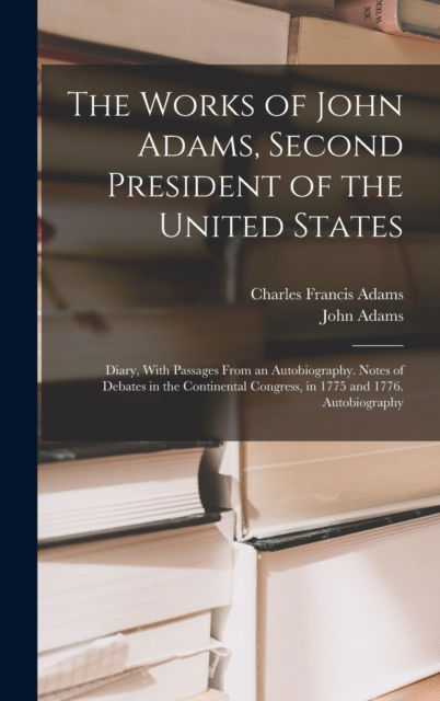 Cover for Charles Francis Adams · The Works of John Adams, Second President of the United States: Diary, With Passages From an Autobiography. Notes of Debates in the Continental Congress, in 1775 and 1776. Autobiography (Hardcover Book) (2022)