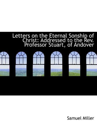 Cover for Samuel Miller · Letters on the Eternal Sonship of Christ: Addressed to the Rev. Professor Stuart, of Andover (Paperback Book) [Large Type edition] (2009)