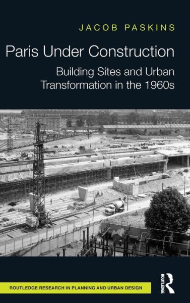 Cover for Paskins, Jacob (Girton College, University of Cambridge, UK) · Paris Under Construction: Building Sites and Urban Transformation in the 1960s - Routledge Research in Planning and Urban Design (Hardcover Book) (2015)