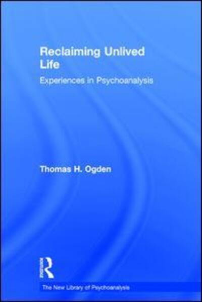 Reclaiming Unlived Life: Experiences in Psychoanalysis - The New Library of Psychoanalysis - Thomas Ogden - Books - Taylor & Francis Ltd - 9781138955998 - June 21, 2016