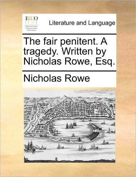 The Fair Penitent. a Tragedy. Written by Nicholas Rowe, Esq. - Nicholas Rowe - Boeken - Gale Ecco, Print Editions - 9781170759998 - 10 juni 2010
