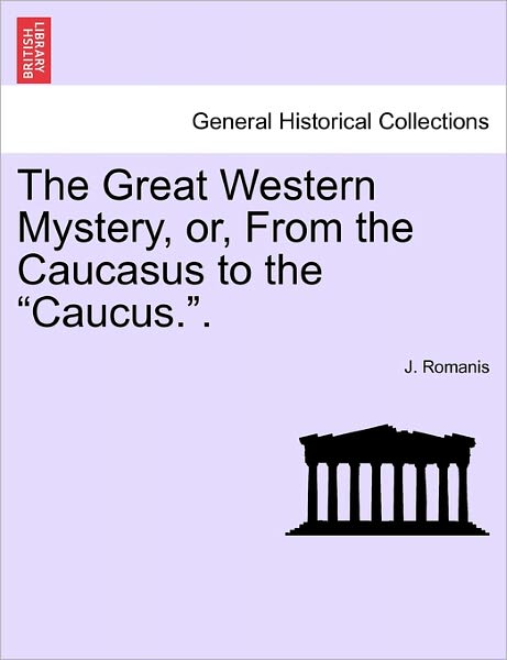 The Great Western Mystery, Or, from the Caucasus to the Caucus.. - J Romanis - Books - British Library, Historical Print Editio - 9781240870998 - January 5, 2011