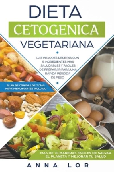 Cover for Anna Lor · Dieta Cetogenica Vegetariana : Las mejores Recetas con 5 Ingredientes Mas Saludables y Fáciles de Preparar para una Rápida Pérdida de peso. (Paperback Book) (2019)