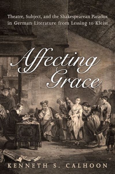 Cover for Kenneth S. Calhoon · Affecting Grace: Theatre, Subject, and the Shakespearean Paradox in German Literature from Lessing to Kleist - German and European Studies (Hardcover Book) [3 Rev edition] (2013)