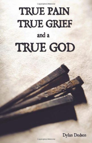 True Pain, True Grief, and a True God - Dylan Dodson - Books - WestBow Press A Division of Thomas Nelso - 9781449716998 - May 16, 2011