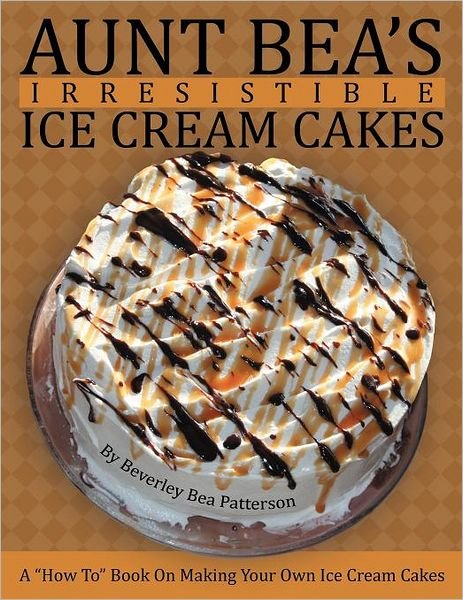 Cover for Beverley Bea Patterson · Aunt Bea's Irresistible Ice Cream Cakes: a How to Book on Making Your Own Ice Cream Cakes (Paperback Bog) (2012)