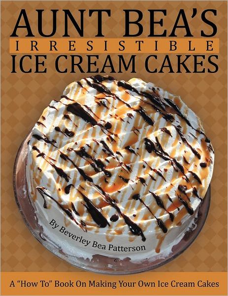 Aunt Bea's Irresistible Ice Cream Cakes: a How to Book on Making Your Own Ice Cream Cakes - Beverley Bea Patterson - Libros - Authorhouse - 9781468500998 - 2 de febrero de 2012