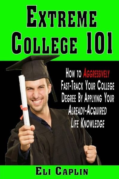 Cover for Eli Caplin · Extreme College 101: How to Aggressively Fast-track Your College Degree by Applying Your Already-acquired Life Knowledge (Paperback Bog) (2013)