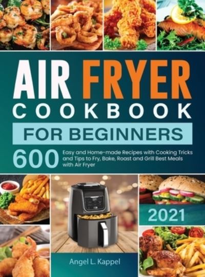 Cover for Angel L Kappel · Air Fryer Cookbook For Beginners: 600 Easy and Home-made Recipes with Cooking Tricks and Tips to Fry, Bake, Roast and Grill Best Meals with Air Fryer (Hardcover Book) (2021)