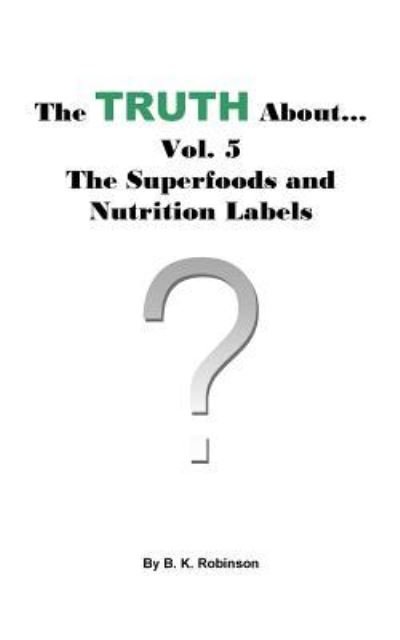 Cover for B K Robinson · The Truth About... Vol. 5 - The Superfoods and Nutrition Labels (Paperback Book) (2018)