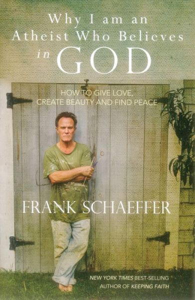 Cover for Frank Schaeffer · Why I Am an Atheist Who Believes in God: How to Give Love, Create Beauty and Find Peace (Paperback Book) (2014)