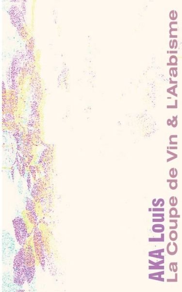 Cover for Louis Aka · La Coupe de Vin &amp; L'Arabisme: Ou La Voie Poetique des Lettres &amp; des Versets (Paperback Bog) (2020)