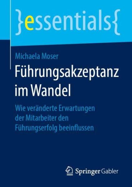 Cover for Michaela Moser · Fuhrungsakzeptanz Im Wandel: Wie Veranderte Erwartungen Der Mitarbeiter Den Fuhrungserfolg Beeinflussen - Essentials (Paperback Book) [1. Aufl. 2019 edition] (2019)