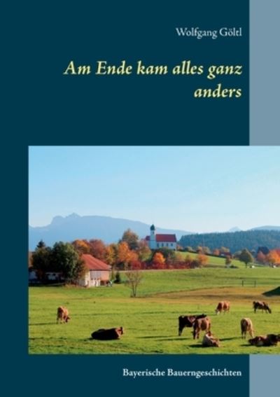 Cover for Wolfgang Goeltl · Am Ende kam alles ganz anders: Bayerische Bauerngeschichten (Paperback Book) (2021)