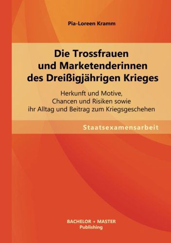 Cover for Pia-loreen Kramm · Die Trossfrauen Und Marketenderinnen Des Dreißigjährigen Krieges: Herkunft Und Motive, Chancen Und Risiken Sowie Ihr Alltag Und Beitrag Zum Kriegsgeschehen (Paperback Book) [German edition] (2013)