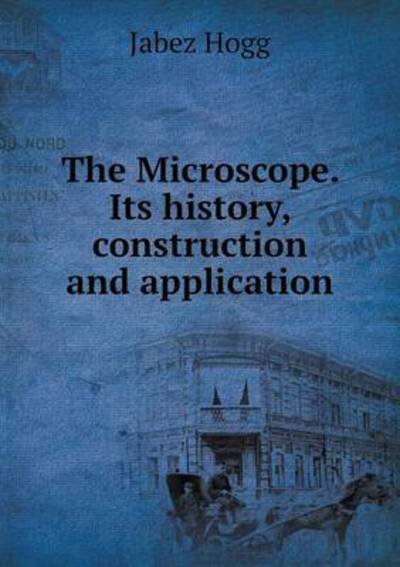 Cover for Jabez Hogg · The Microscope. Its History, Construction and Application (Paperback Book) (2015)