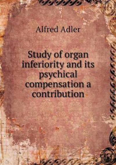 Study of Organ Inferiority and Its Psychical Compensation a Contribution - Alfred Adler - Books - Book on Demand Ltd. - 9785519338998 - March 24, 2015