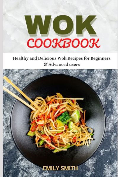 Wok Cookbook: Healthy and Delicious Wok Recipes for Beginners & Advanced users - Emily Smith - Libros - Independently Published - 9798518645998 - 10 de junio de 2021