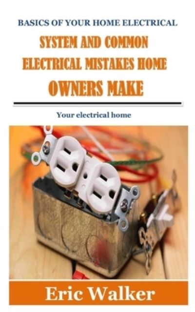 Cover for Eric Walker · Basics of Your Home Electrical System and Common Electrical Mistakes Home Owners Make: Your electrical home (Paperback Book) (2021)