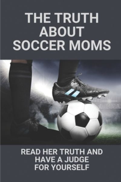 The Truth About Soccer Moms - Cuc Angles - Books - Independently Published - 9798528660998 - June 29, 2021