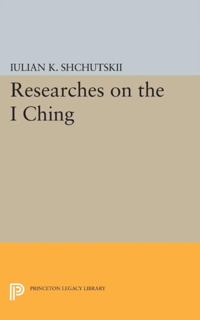 Researches on the I CHING - Princeton Legacy Library - Iulian Konstantinovich Shchutskii - Books - Princeton University Press - 9780691605999 - March 21, 2017