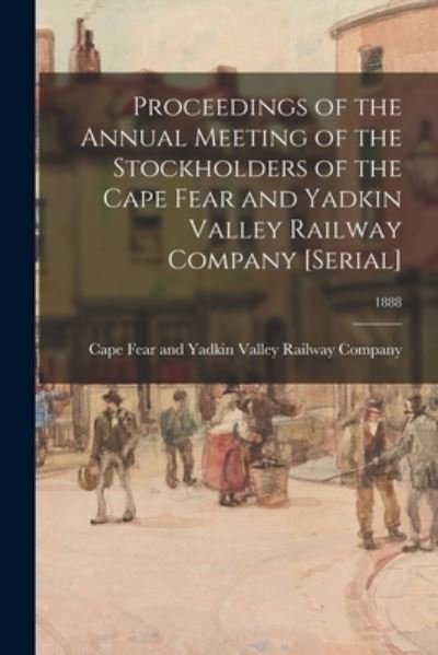 Cover for Cape Fear and Yadkin Valley Railway C · Proceedings of the Annual Meeting of the Stockholders of the Cape Fear and Yadkin Valley Railway Company [serial]; 1888 (Taschenbuch) (2021)