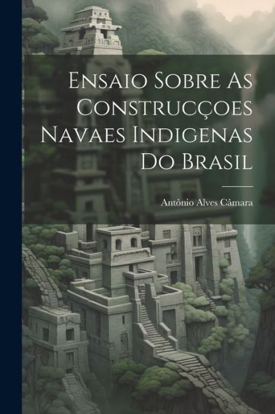 Cover for Antônio Alves Câmara · Ensaio Sobre As Construcçoes Navaes Indigenas Do Brasil (Buch) (2023)