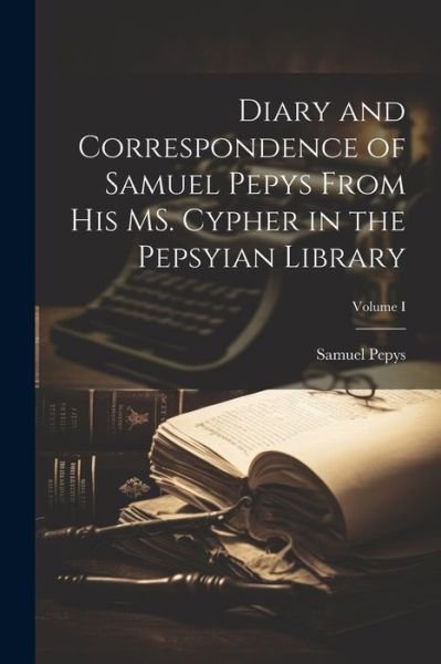 Diary and Correspondence of Samuel Pepys from His MS. Cypher in the Pepsyian Library; Volume I - Samuel Pepys - Libros - Creative Media Partners, LLC - 9781022086999 - 18 de julio de 2023