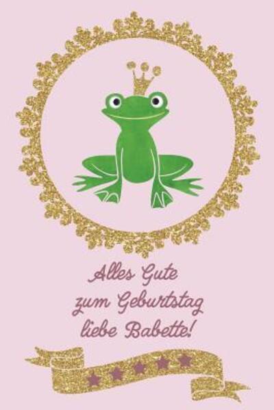 Alles Gute zum Geburtstag liebe Babette! : Geburtstagsgeschenk für die beste Freundin || 120 linierte Seiten | Umschlag mit Froschkönig auf Goldglitzer und Pink || ca. DIN A 5 - Freundschaft Journal - Książki - Independently published - 9781074579999 - 17 czerwca 2019