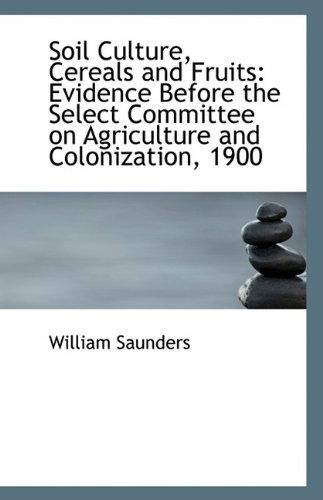 Cover for William Saunders · Soil Culture, Cereals and Fruits: Evidence Before the Select Committee on Agriculture and Colonizati (Paperback Book) (2009)