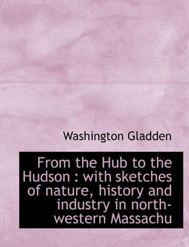 From the Hub to the Hudson: with Sketches of Nature, History and Industry in North-western Massachu - Washington Gladden - Books - BiblioLife - 9781115005999 - August 3, 2011