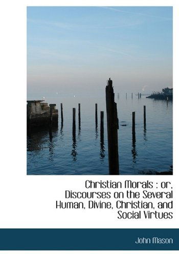 Christian Morals: Or, Discourses on the Several Human, Divine, Christian, and Social Virtues - John Mason - Books - BiblioLife - 9781115245999 - August 1, 2011