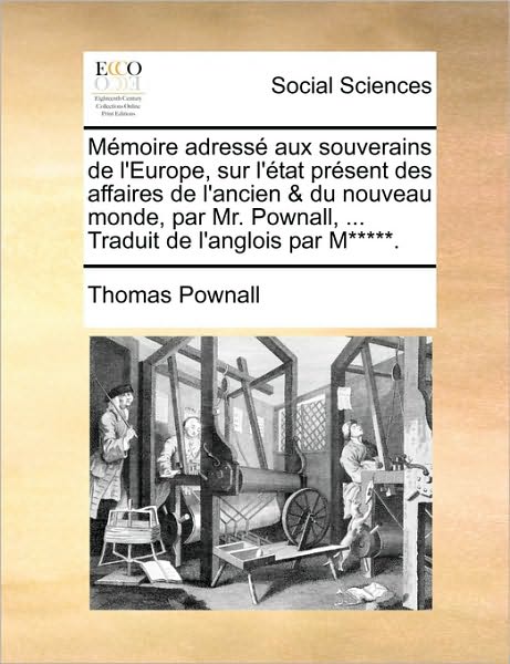 Cover for Thomas Pownall · Mmoire Adress Aux Souverains De L'europe, Sur L'tat Prsent Des Affaires De L'ancien &amp; Du Nouveau Monde, Par Mr. Pownall, ... Traduit De L'anglois Par (Paperback Book) (2010)