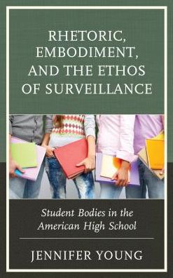 Rhetoric, Embodiment, and the Ethos of Surveillance: Student Bodies in the American High School - Jennifer Young - Książki - Lexington Books - 9781498555999 - 14 czerwca 2017