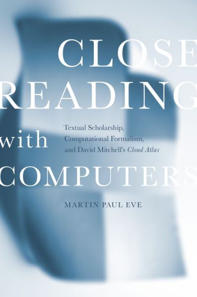 Cover for Martin Paul Eve · Close Reading with Computers: Textual Scholarship, Computational Formalism, and David Mitchell's Cloud Atlas (Hardcover Book) (2019)