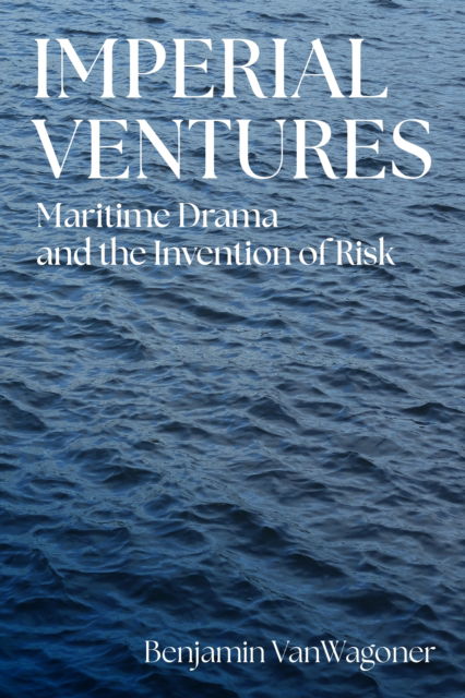 Imperial Ventures: Maritime Drama and the Invention of Risk - Benjamin VanWagoner - Bücher - University of Pennsylvania Press - 9781512826999 - 18. Februar 2025