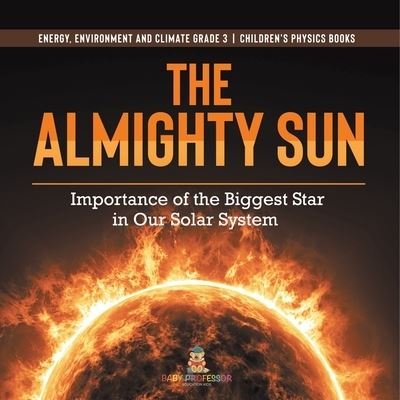 The Almighty Sun: Importance of the Biggest Star in Our Solar System Energy, Environment and Climate Grade 3 Children's Physics Books - Baby Professor - Livros - Baby Professor - 9781541958999 - 11 de janeiro de 2021