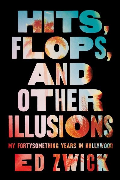 Cover for Ed Zwick · Hits, Flops, and Other Illusions: My Fortysomething Years in Hollywood (Hardcover Book) (2024)
