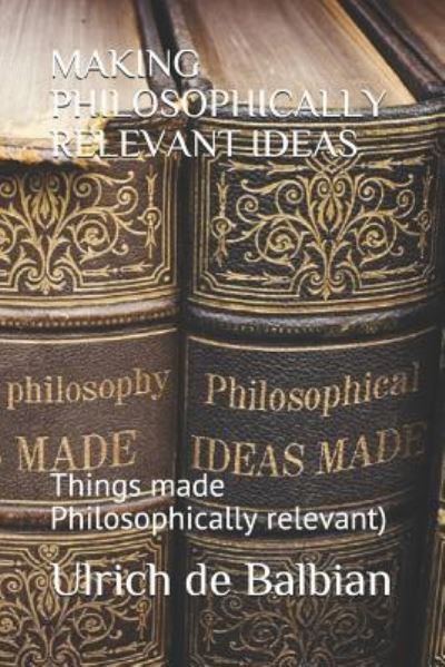 Cover for Ulrich de Balbian · Making Philosophically Relevant Ideas: Things made Philosophically relevant) (Paperback Bog) (2018)