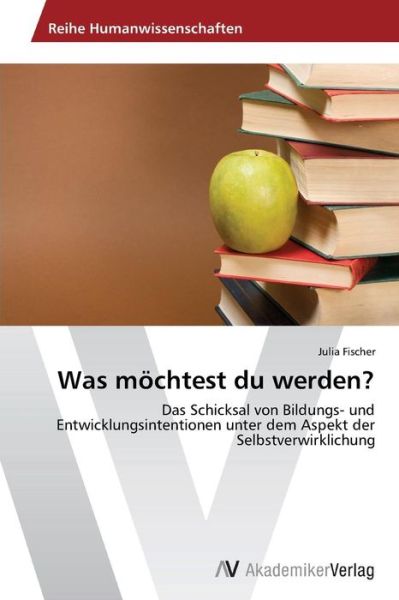 Cover for Julia Fischer · Was Möchtest Du Werden?: Das Schicksal Von Bildungs- Und Entwicklungsintentionen Unter Dem Aspekt Der Selbstverwirklichung (Pocketbok) [German edition] (2013)