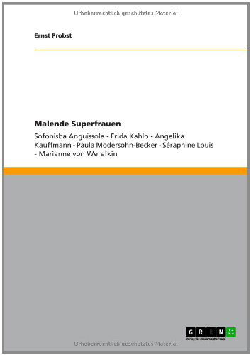 Malende Superfrauen: Sofonisba Anguissola - Frida Kahlo - Angelika Kauffmann - Paula Modersohn-Becker - Seraphine Louis - Marianne von Werefkin - Ernst Probst - Bücher - Grin Publishing - 9783640787999 - 31. März 2011