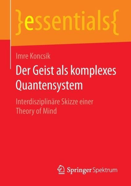 Cover for Imre Koncsik · Der Geist ALS Komplexes Quantensystem: Interdisziplinare Skizze Einer Theory of Mind - Essentials (Paperback Book) [2015 edition] (2014)