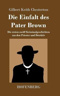 Cover for G K Chesterton · Die Einfalt des Pater Brown: Die ersten zwoelf Kriminalgeschichten um den Priester und Detektiv (Gebundenes Buch) (2017)