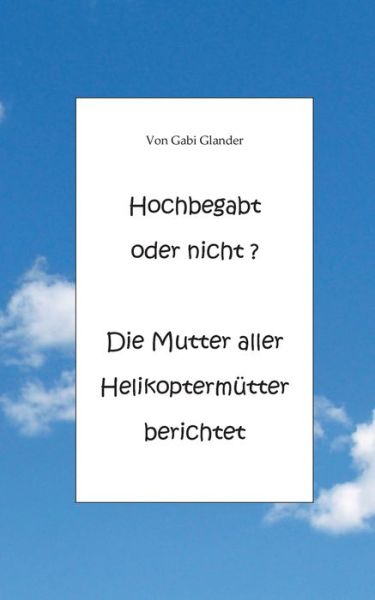 Cover for Gabi Glander · Hochbegabt oder nicht? Die Mutter aller Helikoptermutter berichtet (Paperback Book) (2020)