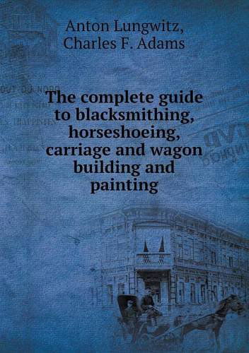 Cover for Charles F. Adams · The Complete Guide to Blacksmithing, Horseshoeing, Carriage and Wagon Building and Painting (Paperback Book) (2013)