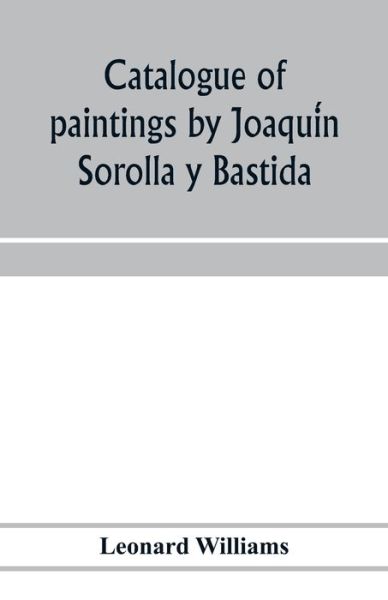 Cover for Leonard Williams · Catalogue of paintings by Joaqui&amp;#769; n Sorolla y Bastida, under the management of the Hispanic Society of America, February 14 to March 12, 1911 (Paperback Book) (2020)