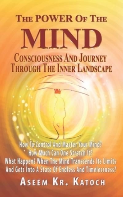 Cover for Aseem Kumar Katoch · The Power of the Mind Consciousness and Journey Through the Inner Landscape: How To Control And Master Your Mind? How Much Can One Stretch It? What Happens When The Mind Transcends its Limits? (Paperback Book) (2021)