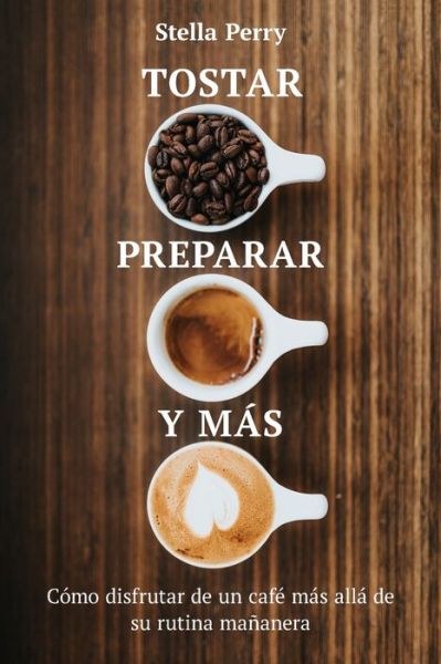 Cover for Stella Perry · Tostar, preparar y mas: Como disfrutar de un cafe mas alla de su rutina mananera (Paperback Book) (2020)